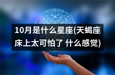 <h3>10月是什么星座(天蝎座床上太可怕了 什么感觉)