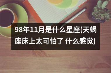 98年11月是什么星座(天蝎座床上太可怕了 什么感觉)