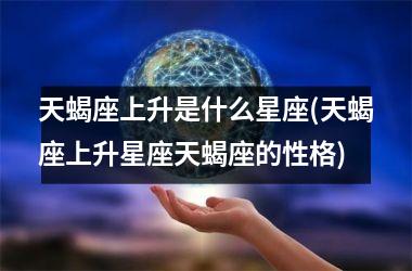 天蝎座上升是什么星座(天蝎座上升星座天蝎座的性格)