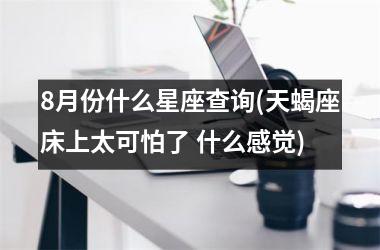 <h3>8月份什么星座查询(天蝎座床上太可怕了 什么感觉)