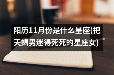 <h3>阳历11月份是什么星座(把天蝎男迷得死死的星座女)