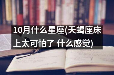 <h3>10月什么星座(天蝎座床上太可怕了 什么感觉)