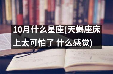 10月什么星座(天蝎座床上太可怕了 什么感觉)