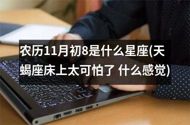 <h3>农历11月初8是什么星座(天蝎座床上太可怕了 什么感觉)