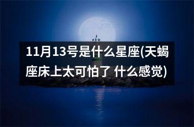 <h3>11月13号是什么星座(天蝎座床上太可怕了 什么感觉)