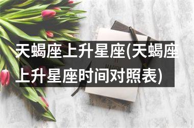 <h3>天蝎座上升星座(天蝎座上升星座时间对照表)