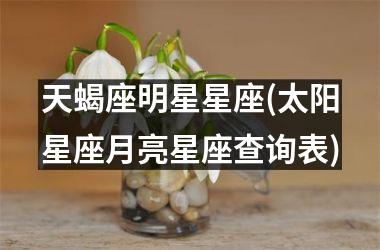 <h3>天蝎座明星星座(太阳星座月亮星座查询表)