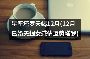 <h3>星座塔罗天蝎12月(12月已婚天蝎女感情运势塔罗)