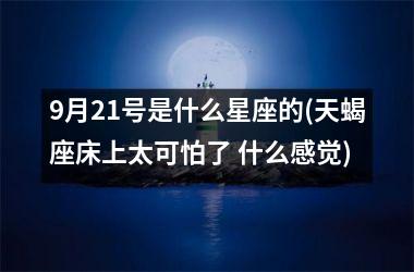 9月21号是什么星座的(天蝎座床上太可怕了 什么感觉)