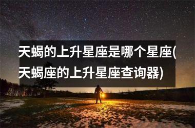 天蝎的上升星座是哪个星座(天蝎座的上升星座查询器)