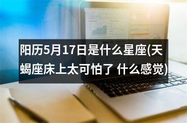 <h3>阳历5月17日是什么星座(天蝎座床上太可怕了 什么感觉)