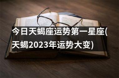 今日天蝎座运势第一星座(天蝎2023年运势大变)