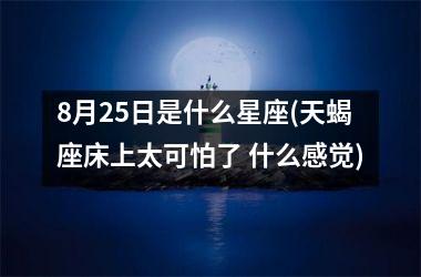 8月25日是什么星座(天蝎座床上太可怕了 什么感觉)