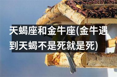 <h3>天蝎座和金牛座(金牛遇到天蝎不是死就是死)
