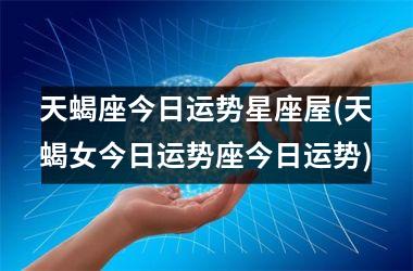<h3>天蝎座今日运势星座屋(天蝎女今日运势座今日运势)