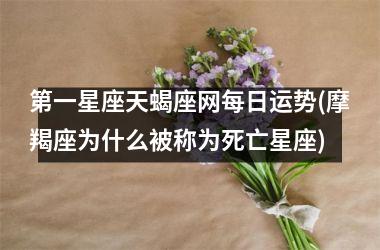 <h3>第一星座天蝎座网每日运势(摩羯座为什么被称为死亡星座)