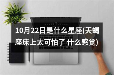 10月22日是什么星座(天蝎座床上太可怕了 什么感觉)