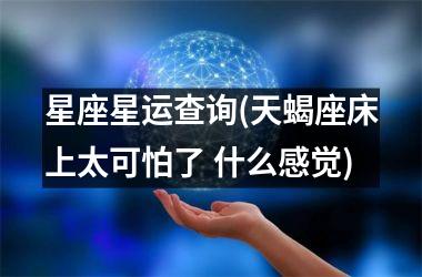 <h3>星座星运查询(天蝎座床上太可怕了 什么感觉)
