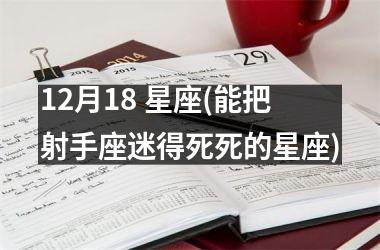 12月18 星座(能把射手座迷得死死的星座)