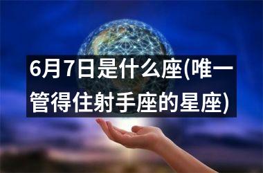 6月7日是什么座(唯一管得住射手座的星座)