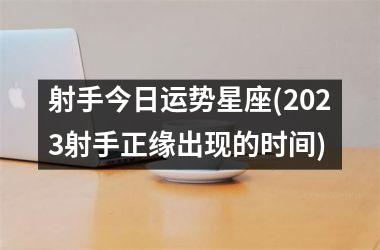 射手今日运势星座(2023射手正缘出现的时间)