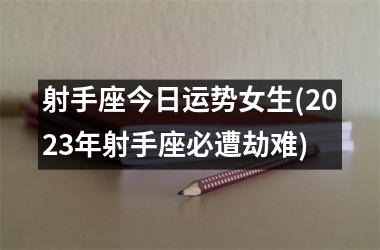 射手座今日运势女生(2023年射手座必遭劫难)