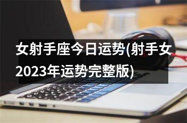 女射手座今日运势(射手女2023年运势完整版)