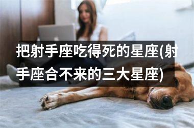 把射手座吃得死的星座(射手座合不来的三大星座)