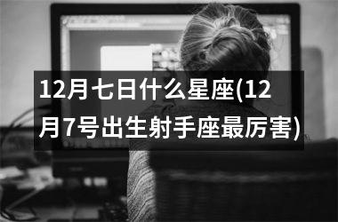 12月七日什么星座(12月7号出生射手座最厉害)