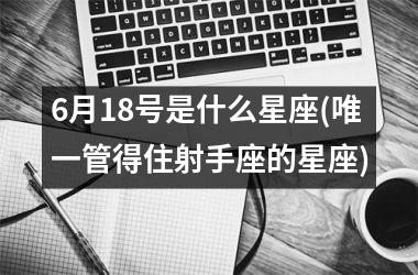 6月18号是什么星座(唯一管得住射手座的星座)