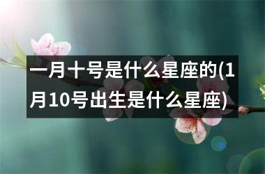<h3>一月十号是什么星座的(1月10号出生是什么星座)