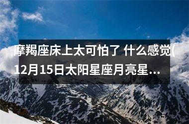 摩羯座床上太可怕了 什么感觉(12月15日太阳星座月亮星座)