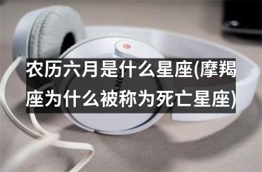 农历六月是什么星座(摩羯座为什么被称为死亡星座)