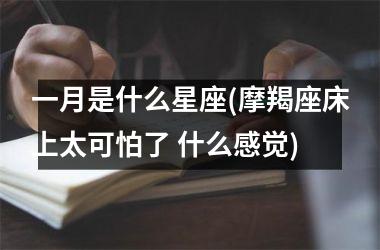 一月是什么星座(摩羯座床上太可怕了 什么感觉)