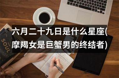 六月二十九日是什么星座(摩羯女是巨蟹男的终结者)