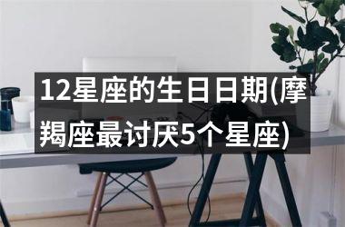 <h3>12星座的生日日期(摩羯座最讨厌5个星座)
