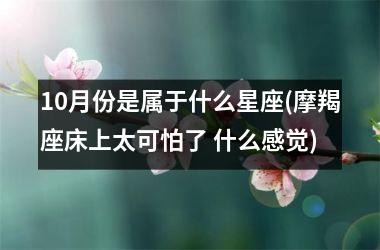 <h3>10月份是属于什么星座(摩羯座床上太可怕了 什么感觉)