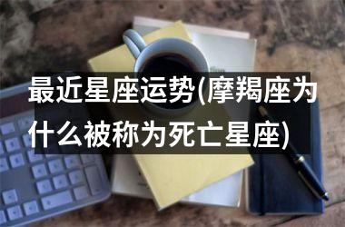 <h3>最近星座运势(摩羯座为什么被称为死亡星座)