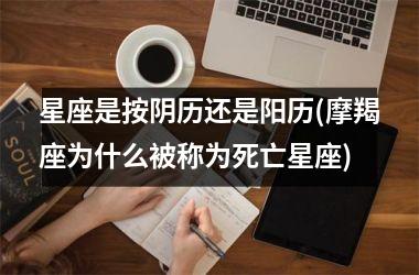 <h3>星座是按阴历还是阳历(摩羯座为什么被称为死亡星座)