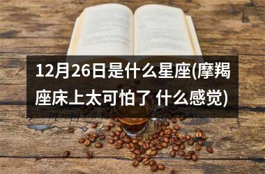 12月26日是什么星座(摩羯座床上太可怕了 什么感觉)