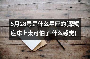 5月28号是什么星座的(摩羯座床上太可怕了 什么感觉)
