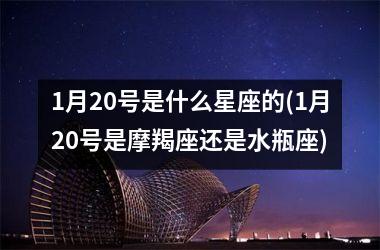 1月20号是什么星座的(1月20号是摩羯座还是水瓶座)