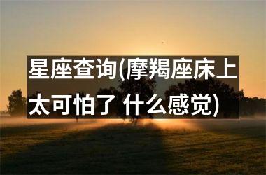 星座查询(摩羯座床上太可怕了 什么感觉)