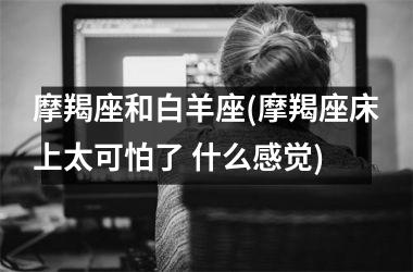 摩羯座和白羊座(摩羯座床上太可怕了 什么感觉)