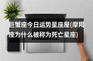 巨蟹座今日运势星座屋(摩羯座为什么被称为死亡星座)