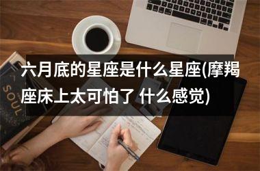 六月底的星座是什么星座(摩羯座床上太可怕了 什么感觉)