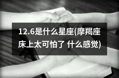12.6是什么星座(摩羯座床上太可怕了 什么感觉)