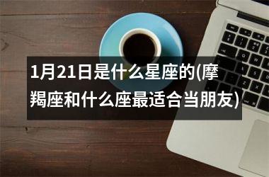 <h3>1月21日是什么星座的(摩羯座和什么座最适合当朋友)