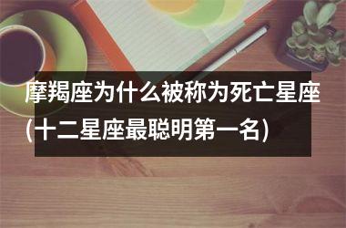 摩羯座为什么被称为死亡星座(十二星座最聪明第一名)