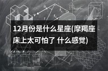 12月份是什么星座(摩羯座床上太可怕了 什么感觉)